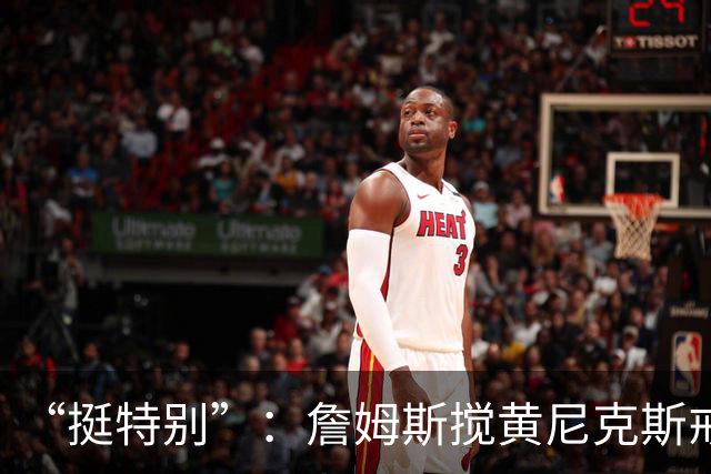 “挺特别”：詹姆斯搅黄尼克斯戒指夜后笑了