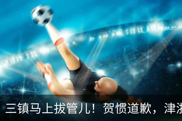 三镇马上拔管儿！贺惯道歉，津浙深辽豫发来贺电！河南全败也能保级