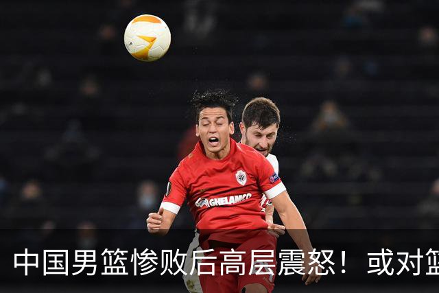 中国男篮惨败后高层震怒！或对篮协算总账 国手抱怨：为何不让我参赛