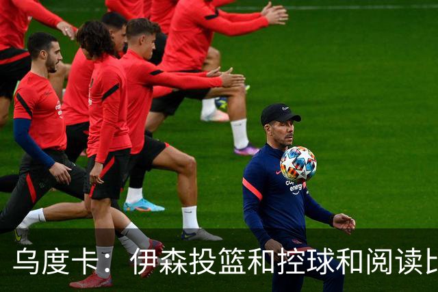 乌度卡：伊森投篮&控球&阅读比赛都进步了 新合同让他卸下包袱
