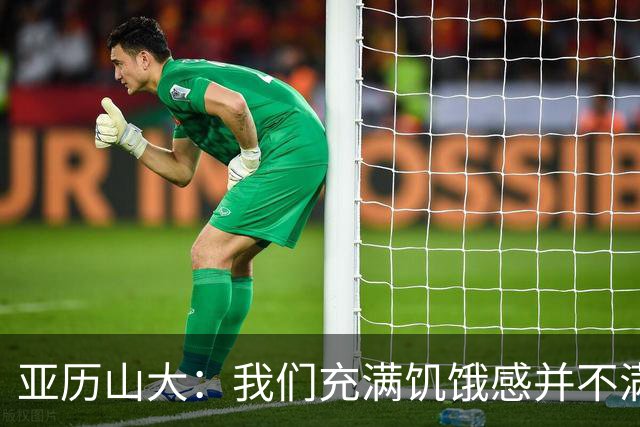 亚历山大：我们充满饥饿感并不满足于现状 这种感觉比过去更强烈