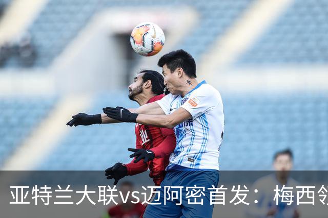 亚特兰大联vs迈阿密首发：梅西领衔，苏牙、卡塞米罗、德保罗出战