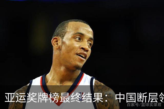 亚运奖牌榜最终结果：中国断层领跑日韩，3大传统强项却敲响警钟