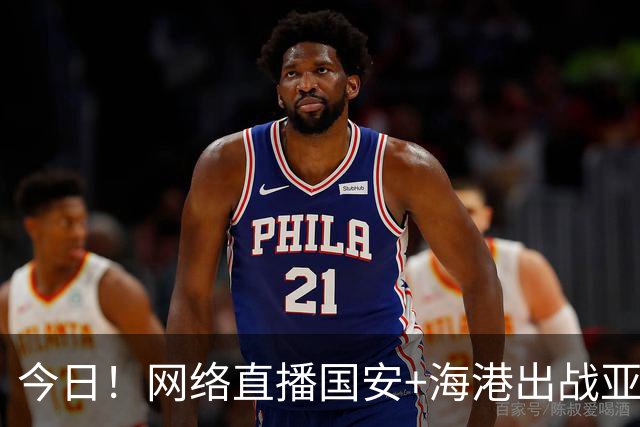 今日！网络直播国安+海港出战亚冠+NBA季前赛杨瀚森出场+西甲+英超等，CCTV5转网球
