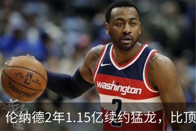 伦纳德2年1.15亿续约猛龙，比顶薪少拿1100万