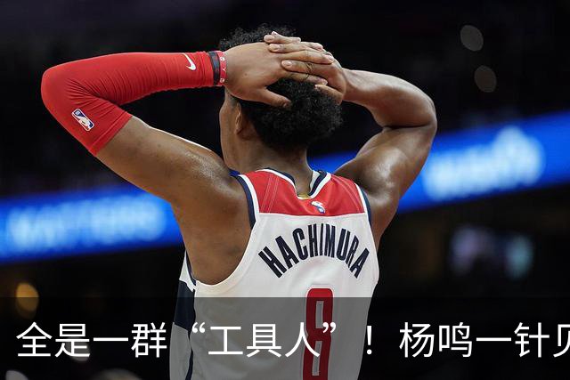 全是一群“工具人”！杨鸣一针见血：中国男篮凭什么赢日本？