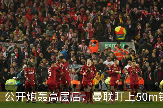 公开炮轰高层后，曼联盯上50m铁卫替马丁内斯