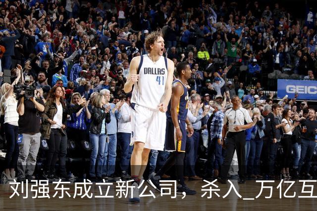 刘强东成立新公司，"杀入" 万亿互娱新市场