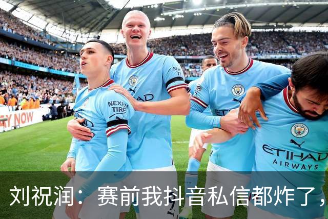 刘祝润：赛前我抖音私信都炸了，赢球很开心