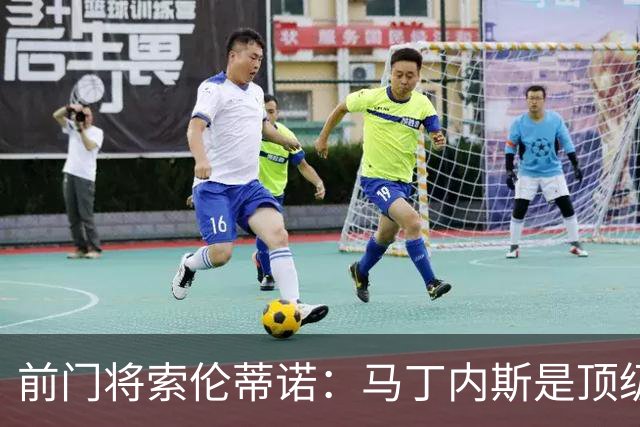 前门将索伦蒂诺：马丁内斯是顶级门将，他需要适应主力身份