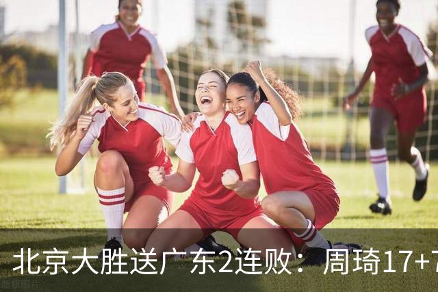 北京大胜送广东2连败：周琦17+7+2帽 布朗20+10胡明轩15+4+5