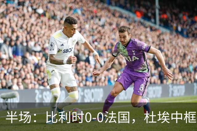 半场：比利时0-0法国，杜埃中框，阿克利乌什造险