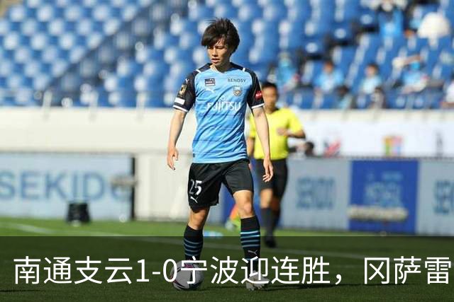 南通支云1-0宁波迎连胜，冈萨雷斯制胜球+屡造险