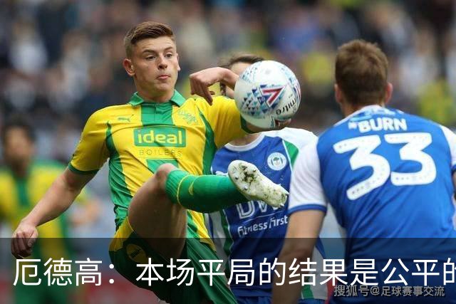 厄德高：本场平局的结果是公平的，阿森纳表现很好有很多积极方面