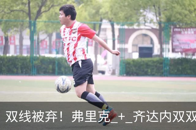 双线被弃！弗里克 + 齐达内双双冷落巴萨王牌！切尔西重磅挖角