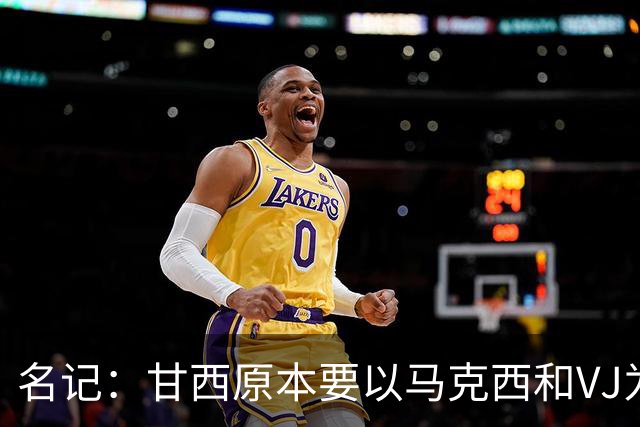 名记：甘西原本要以马克西和VJ为核心建队 布朗交易机会从天而降