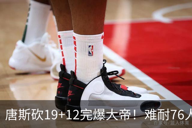 唐斯砍19+12完爆大帝！难耐76人球星太多，马克西28分，詹皇14+9