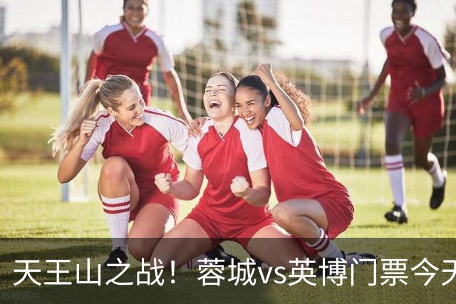 天王山之战！蓉城vs英博门票今天14点开售，已迅速售罄