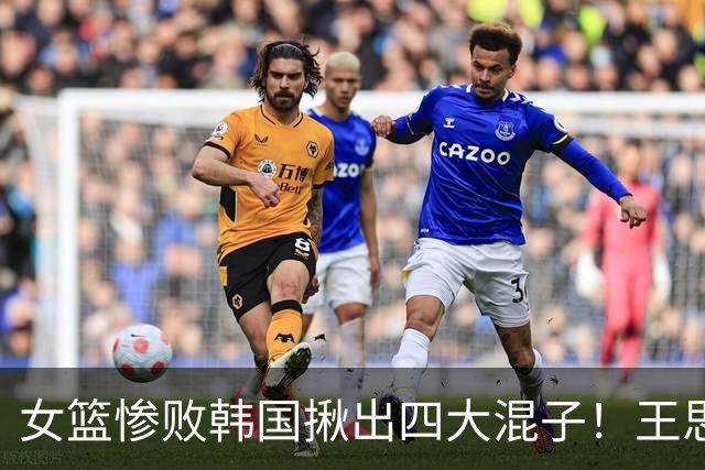 女篮惨败韩国揪出四大混子！王思雨10中1太坑了：宫鲁鸣乃罪魁祸首