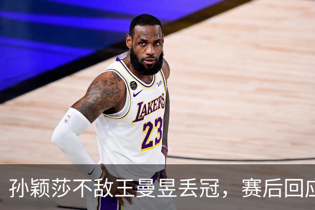 孙颖莎不敌王曼昱丢冠，赛后回应失利原因，坦言关键问题引发关注