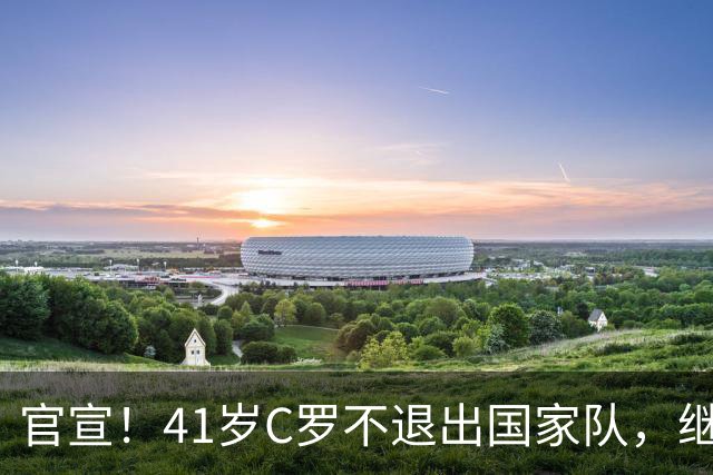 官宣！41岁C罗不退出国家队，继续入选，葡萄牙公布25人大名单
