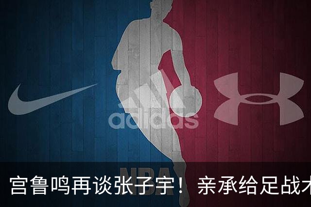 宫鲁鸣再谈张子宇！亲承给足战术地位，点出提升点，希望球员走出去