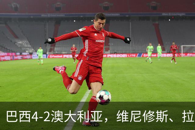 巴西4-2澳大利亚，维尼修斯、拉菲尼亚点射，吉马良斯破门