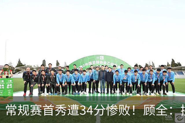 常规赛首秀遭34分惨败！顾全：换了身份考虑东西更多 心态发生变化