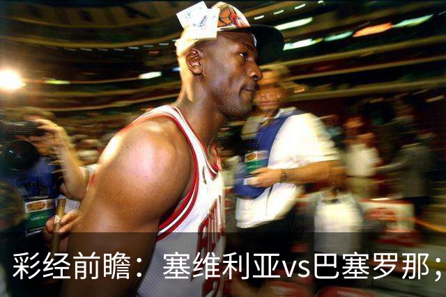 彩经前瞻：塞维利亚vs巴塞罗那；客队最多赢一球，可能有冷门