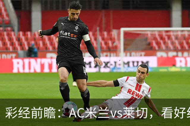 彩经前瞻：AC米兰vs莱切，看好红黑军团至少赢两球