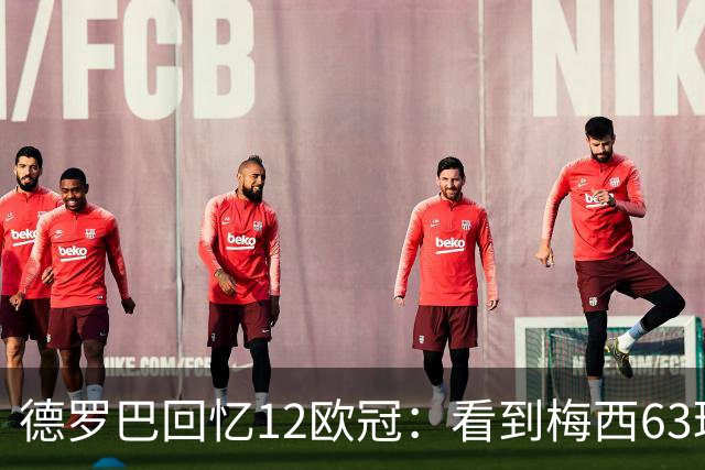 德罗巴回忆12欧冠：看到梅西63球数据时全队都笑了，让人难以置信