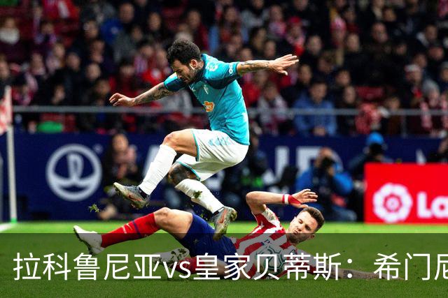 拉科鲁尼亚vs皇家贝蒂斯：希门尼斯、卡萨多首发，安东尼、贝莱林出战