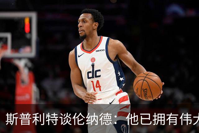 斯普利特谈伦纳德：他已拥有伟大职业生涯，还在继续书写
