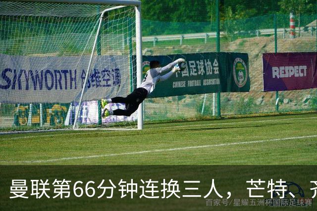曼联第66分钟连换三人，芒特、齐尔克泽、阿玛德登场