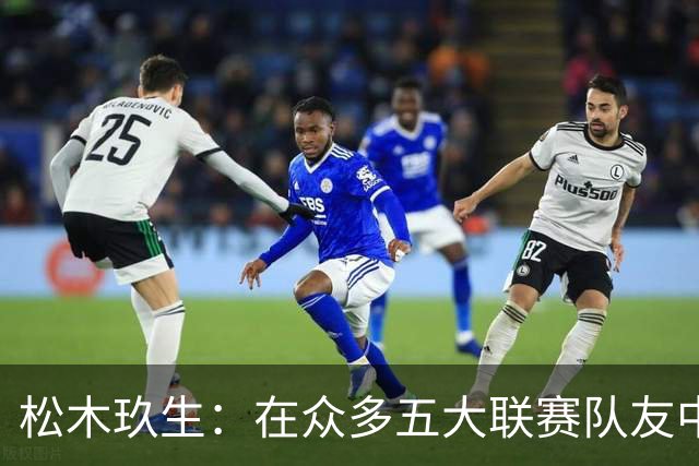 松木玖生：在众多五大联赛队友中，我完全不觉得自己处于劣势