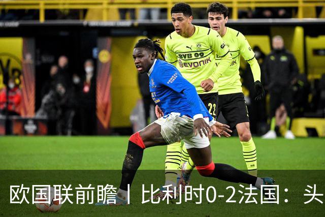 欧国联前瞻丨比利时0-2法国：头名之争，姆巴佩缺阵