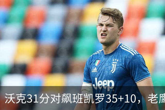 沃克31分对飙班凯罗35+10，老鹰客场132比125拆穿魔术