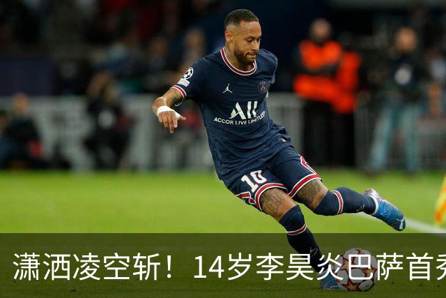 潇洒凌空斩！14岁李昊炎巴萨首秀替补破门 双手指天庆祝 原因感人
