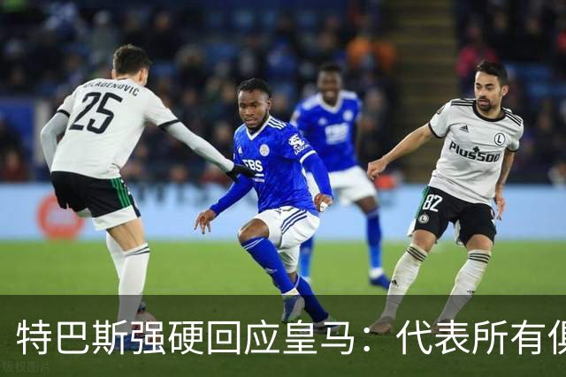 特巴斯强硬回应皇马：代表所有俱乐部，不意味着服从最强大的那个