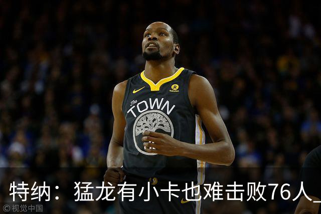 特纳：猛龙有小卡也难击败76人 阵容被完爆 板凳深度也不够