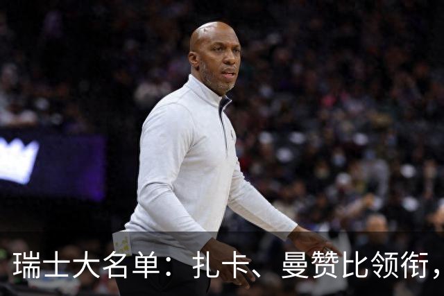 瑞士大名单：扎卡、曼赞比领衔，科贝尔、阿坎吉、亚沙里在列
