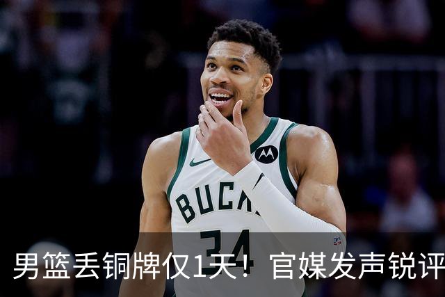 男篮丢铜牌仅1天！官媒发声锐评，矛头直指1人，拒绝“辛苦叙事”