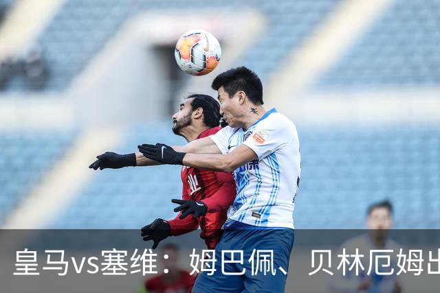 皇马vs塞维：姆巴佩、贝林厄姆出战，迪奥曼德、恩德里克首发