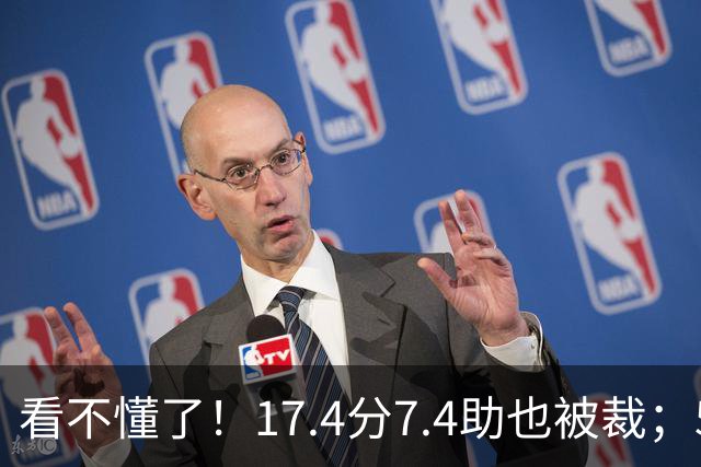 看不懂了！17.4分7.4助也被裁；5年2.09亿压哨续约20+5榜眼！