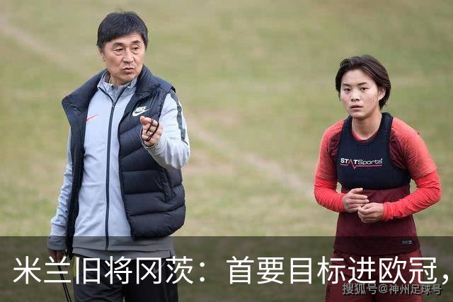 米兰旧将冈茨：首要目标进欧冠，贡萨洛得多进球