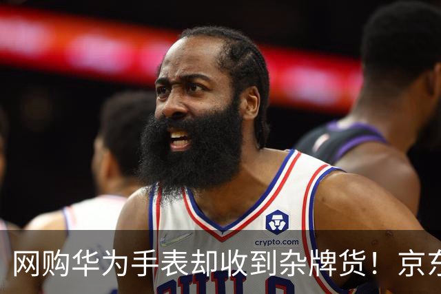 网购华为手表却收到杂牌货！京东商城：下架所有违规商品并处理商家