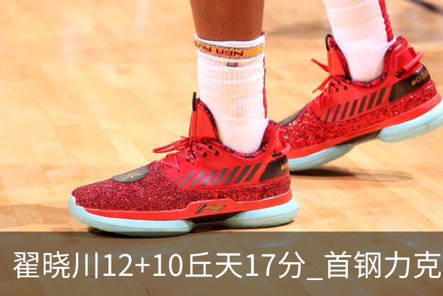 翟晓川12+10丘天17分 首钢力克同曦夺四连胜