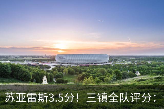 苏亚雷斯3.5分！三镇全队评分：卡迪斯7.5分，李昂后防线最高，2将不及格 4将刚及格