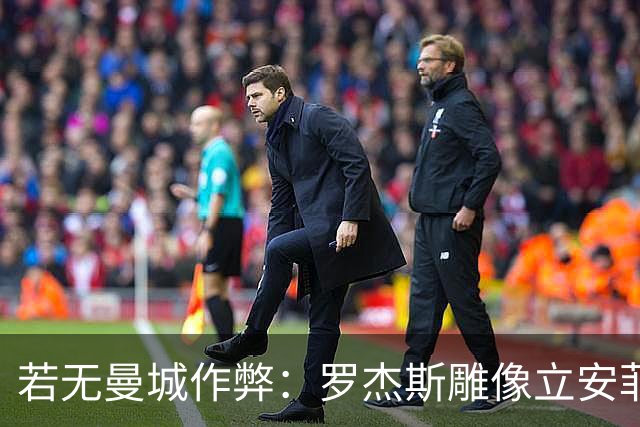 若无曼城作弊：罗杰斯雕像立安菲尔德，克洛普去了曼联？
