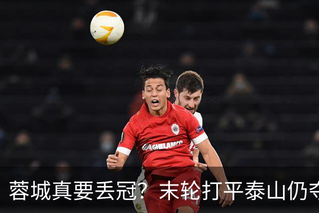 蓉城真要丢冠？末轮打平泰山仍夺冠！英博想逆转必须同时满足2条件